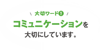 大切ワード1　コミュニケーションを大切にしています。