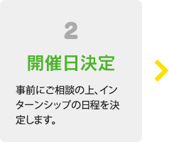 2開催日決定 事前にご相談の上、インターンシップの日程を決定します。