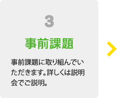 3事前課題 事前課題に取り組んでいただきます。詳しくは説明会でご説明。