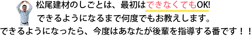 松尾建材の仕事は、最初はできなくてもOK!できるようになるまで何度でもお教えします。できるようになったら、今度はあなたが後輩を指導する番です。